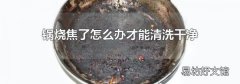 锅烧焦了怎么办才能清洗干净
