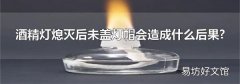 酒精灯熄灭后未盖灯帽会造成什么后果?