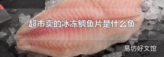 超市卖的冰冻鲷鱼片是什么鱼