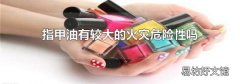 指甲油有較大的火災(zāi)危險性嗎