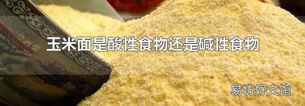 玉米面是酸性食物還是堿性食物