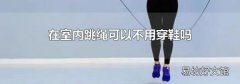 在室內(nèi)跳繩可以不用穿鞋嗎