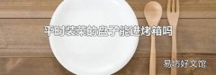 平时装菜的盘子能进烤箱吗