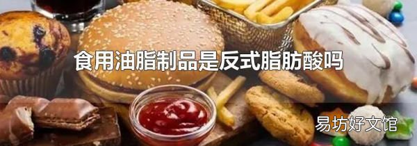 食用油脂制品是反式脂肪酸嗎
