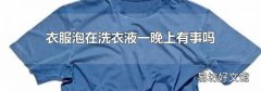 衣服泡在洗衣液一晚上有事吗