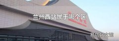 蘭州西站屬于哪個(gè)區(qū)