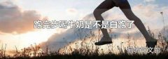 跑完步喝牛奶是不是白跑了
