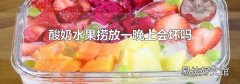 酸奶水果捞放一晚上会坏吗
