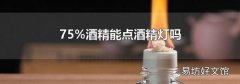 75%酒精能点酒精灯吗