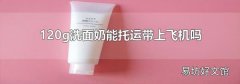 120g洗面奶能托运带上飞机吗
