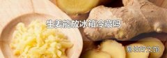 生姜能放冰箱冷藏吗