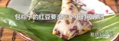 包粽子的红豆要泡三个小时可以吗