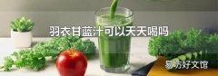 羽衣甘蓝汁可以天天喝吗