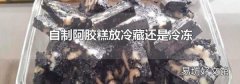 自制阿胶糕放冷藏还是冷冻