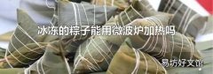冰冻的粽子能用微波炉加热吗