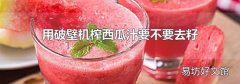 用破壁机榨西瓜汁要不要去籽