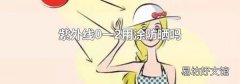 紫外线0一2用涂防晒吗