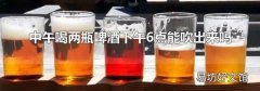 中午喝两瓶啤酒下午6点能吹出来吗