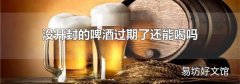 没开封的啤酒过期了还能喝吗