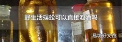 野生活蜈蚣可以直接泡酒吗