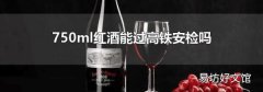 750ml红酒能过高铁安检吗