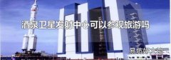 酒泉卫星发射中心可以参观旅游吗