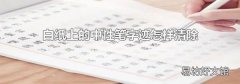 白纸上的中性笔字迹怎样清除