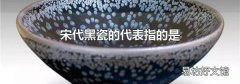 宋代黑瓷的代表指的是