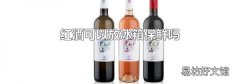 红酒可以放冰箱保鲜吗