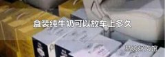 盒装纯牛奶可以放车上多久