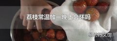 荔枝常温放一晚上会坏吗