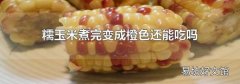 糯玉米煮完变成橙色还能吃吗