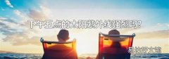 下午五点的太阳紫外线强烈吗?
