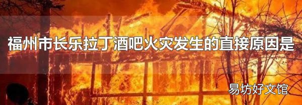 福州市长乐拉丁酒吧火灾发生的直接原因是