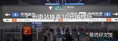 广州南站换乘10分钟够吗