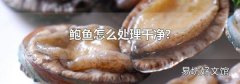 鲍鱼怎么处理干净?