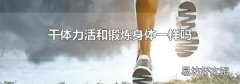 干体力活和锻炼身体一样吗