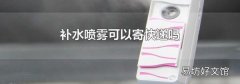 补水喷雾可以寄快递吗