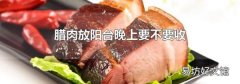 腊肉放阳台晚上要不要收