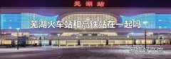 芜湖火车站和高铁站在一起吗