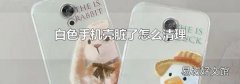 白色手机壳脏了怎么清理