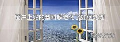 窗户上贴的塑料膜老化了如何处理