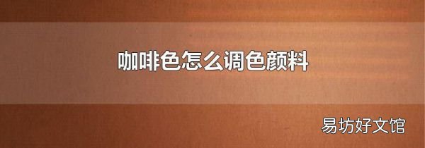 咖啡色怎么调色颜料