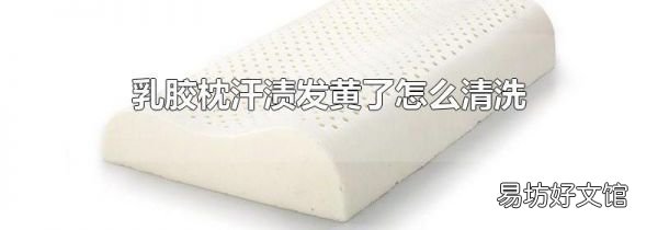 乳胶枕汗渍发黄了怎么清洗