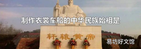 制作衣裳车船的中华民族始祖是