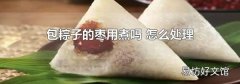 包粽子的枣用煮吗 怎么处理