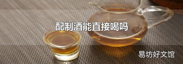 配制酒能直接喝吗