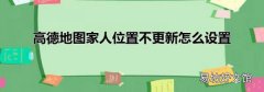 高德地图家人位置不更新怎么设置