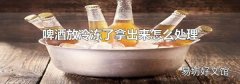 啤酒放冷冻了拿出来怎么处理