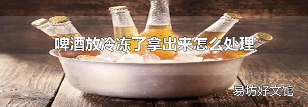 啤酒放冷冻了拿出来怎么处理